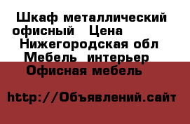 Шкаф металлический офисный › Цена ­ 5 500 - Нижегородская обл. Мебель, интерьер » Офисная мебель   